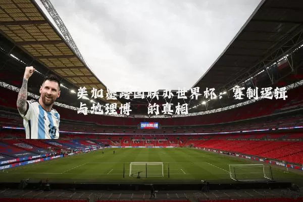 美加墨跨国联办世界杯:赛制逻辑与地理博弈的真相