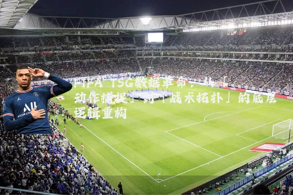 FIFA TSG数据革命：从「动作捕捉」到「战术拓扑」的底层逻辑重构