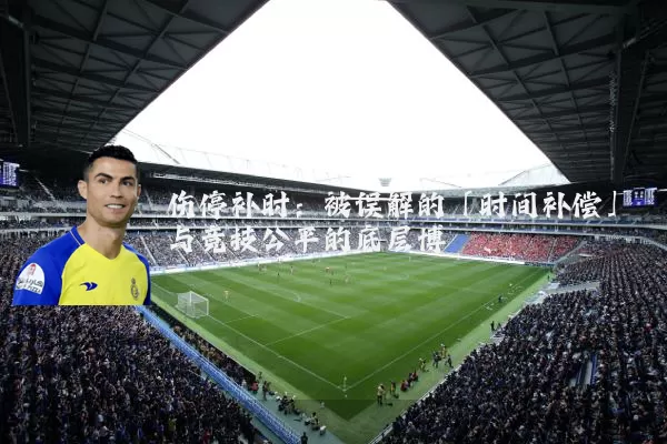 伤停补时：被误解的「时间补偿」与竞技公平的底层博弈