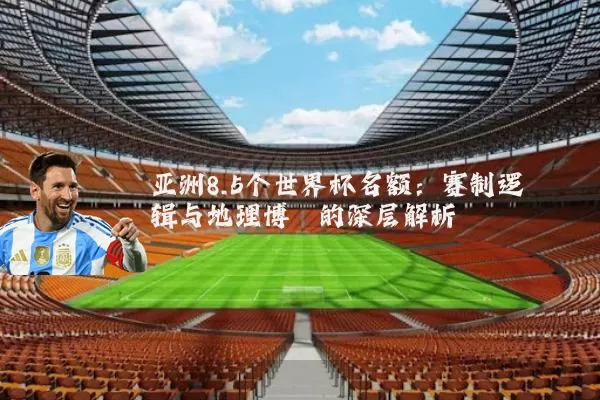 亚洲8.5个世界杯名额：赛制逻辑与地理博弈的深层解析